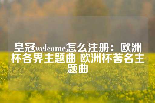 皇冠welcome怎么注册：欧洲杯各界主题曲 欧洲杯著名主题曲