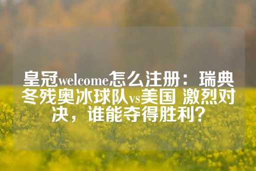 皇冠welcome怎么注册：瑞典冬残奥冰球队vs美国 激烈对决，谁能夺得胜利？-第1张图片-皇冠信用盘出租