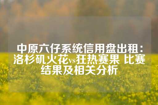 中原六仔系统信用盘出租：洛杉矶火花vs狂热赛果 比赛结果及相关分析