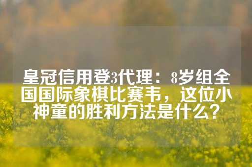 皇冠信用登3代理：8岁组全国国际象棋比赛韦，这位小神童的胜利方法是什么？