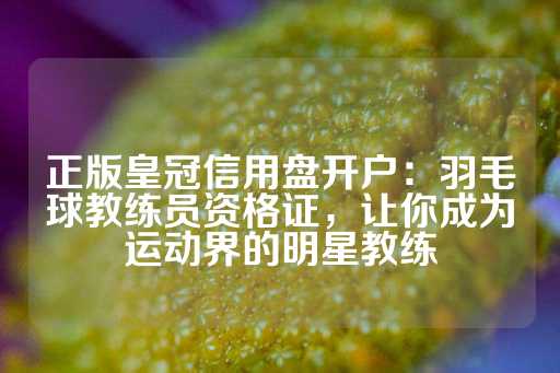 正版皇冠信用盘开户：羽毛球教练员资格证，让你成为运动界的明星教练