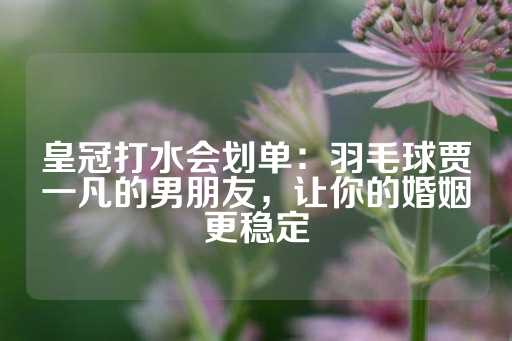 皇冠打水会划单：羽毛球贾一凡的男朋友，让你的婚姻更稳定