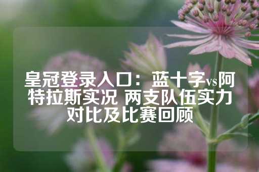 皇冠登录入口：蓝十字vs阿特拉斯实况 两支队伍实力对比及比赛回顾-第1张图片-皇冠信用盘出租