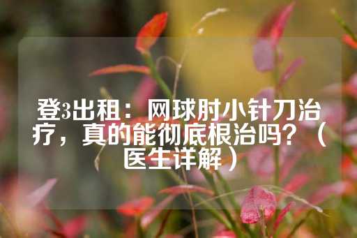 登3出租：网球肘小针刀治疗，真的能彻底根治吗？（医生详解）