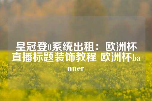 皇冠登0系统出租：欧洲杯直播标题装饰教程 欧洲杯banner