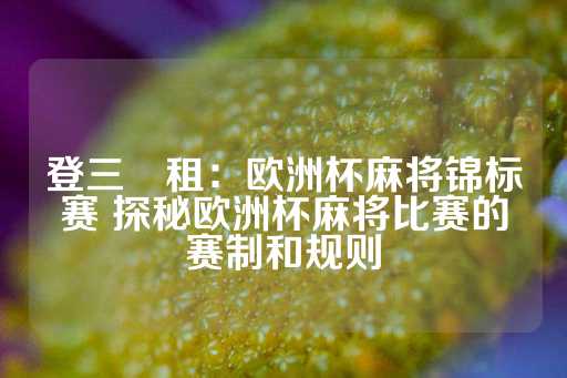 登三岀租：欧洲杯麻将锦标赛 探秘欧洲杯麻将比赛的赛制和规则