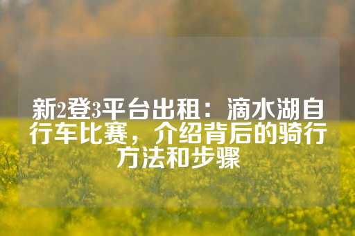 新2登3平台出租：滴水湖自行车比赛，介绍背后的骑行方法和步骤-第1张图片-皇冠信用盘出租