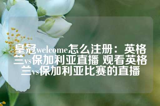 皇冠welcome怎么注册：英格兰vs保加利亚直播 观看英格兰vs保加利亚比赛的直播