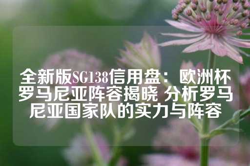 全新版SG138信用盘：欧洲杯罗马尼亚阵容揭晓 分析罗马尼亚国家队的实力与阵容-第1张图片-皇冠信用盘出租