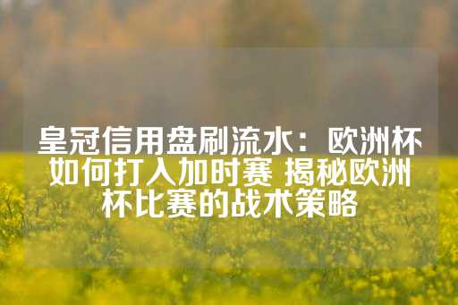 皇冠信用盘刷流水：欧洲杯如何打入加时赛 揭秘欧洲杯比赛的战术策略