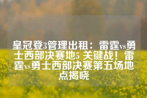 皇冠登3管理出租：雷霆vs勇士西部决赛地5 关键战！雷霆vs勇士西部决赛第五场地点揭晓