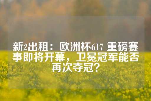 新2出租：欧洲杯617 重磅赛事即将开幕，卫冕冠军能否再次夺冠？-第1张图片-皇冠信用盘出租