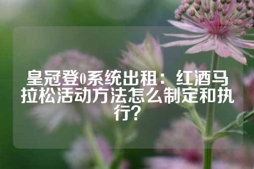 皇冠登0系统出租：红酒马拉松活动方法怎么制定和执行？