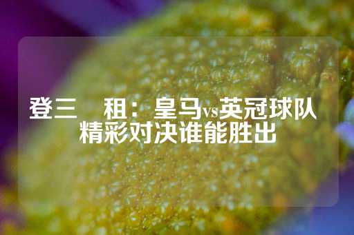 登三岀租：皇马vs英冠球队 精彩对决谁能胜出