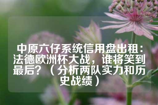 中原六仔系统信用盘出租：法德欧洲杯大战，谁将笑到最后？（分析两队实力和历史战绩）