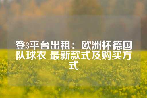 登3平台出租：欧洲杯德国队球衣 最新款式及购买方式-第1张图片-皇冠信用盘出租