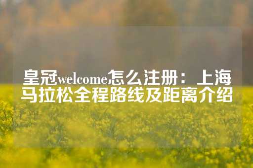 皇冠welcome怎么注册：上海马拉松全程路线及距离介绍-第1张图片-皇冠信用盘出租