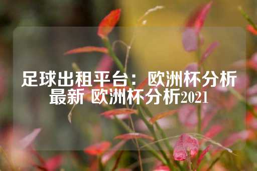 足球出租平台：欧洲杯分析最新 欧洲杯分析2021