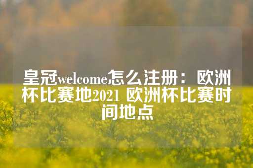 皇冠welcome怎么注册：欧洲杯比赛地2021 欧洲杯比赛时间地点