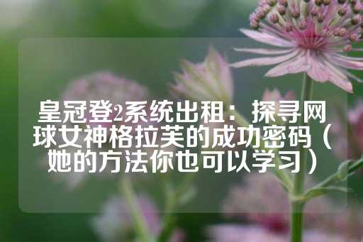 皇冠登2系统出租：探寻网球女神格拉芙的成功密码（她的方法你也可以学习）-第1张图片-皇冠信用盘出租