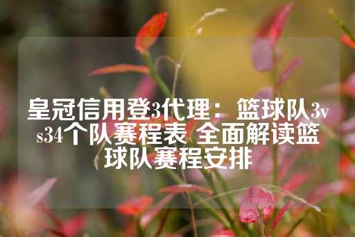 皇冠信用登3代理：篮球队3vs34个队赛程表 全面解读篮球队赛程安排-第1张图片-皇冠信用盘出租