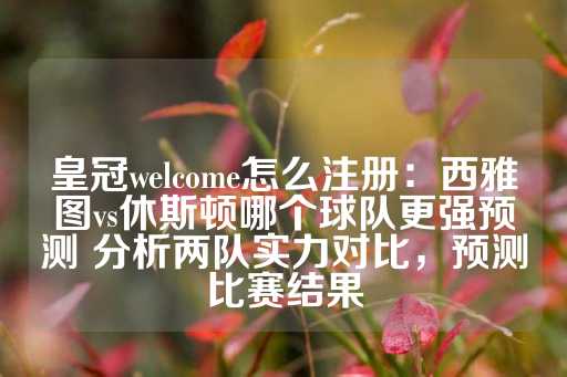 皇冠welcome怎么注册：西雅图vs休斯顿哪个球队更强预测 分析两队实力对比，预测比赛结果-第1张图片-皇冠信用盘出租