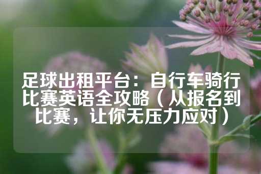 足球出租平台：自行车骑行比赛英语全攻略（从报名到比赛，让你无压力应对）-第1张图片-皇冠信用盘出租