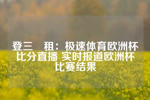 登三岀租：极速体育欧洲杯比分直播 实时报道欧洲杯比赛结果-第1张图片-皇冠信用盘出租