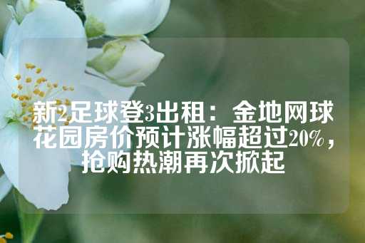 新2足球登3出租：金地网球花园房价预计涨幅超过20%，抢购热潮再次掀起