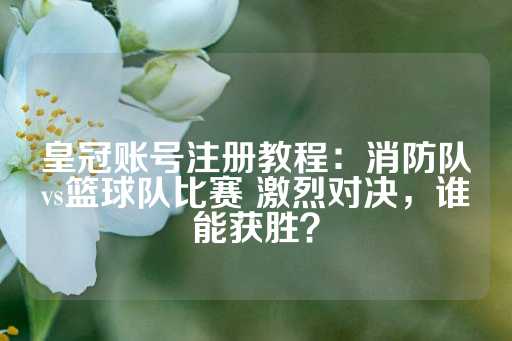 皇冠账号注册教程：消防队vs篮球队比赛 激烈对决，谁能获胜？