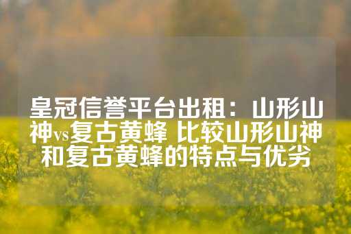 皇冠信誉平台出租：山形山神vs复古黄蜂 比较山形山神和复古黄蜂的特点与优劣-第1张图片-皇冠信用盘出租