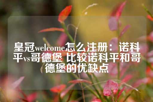 皇冠welcome怎么注册：诺科平vs哥德堡 比较诺科平和哥德堡的优缺点-第1张图片-皇冠信用盘出租