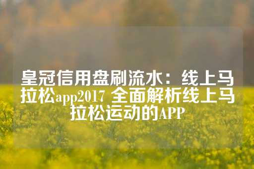 皇冠信用盘刷流水：线上马拉松app2017 全面解析线上马拉松运动的APP-第1张图片-皇冠信用盘出租