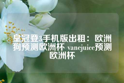 皇冠登3手机版出租：欧洲狗预测欧洲杯 vanejuice预测欧洲杯