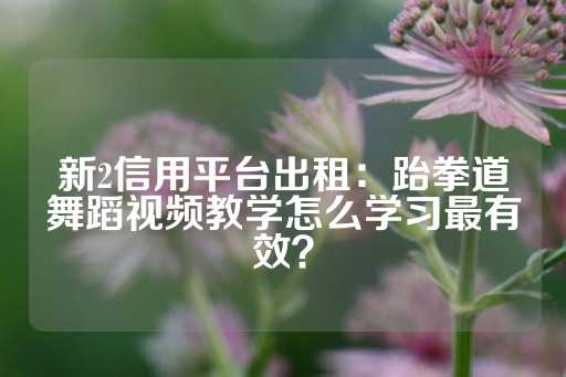 新2信用平台出租：跆拳道舞蹈视频教学怎么学习最有效？-第1张图片-皇冠信用盘出租