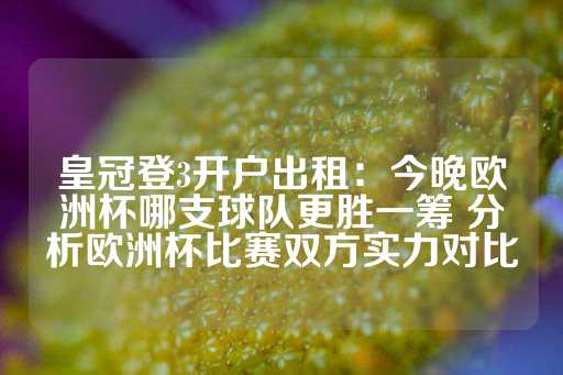 皇冠登3开户出租：今晚欧洲杯哪支球队更胜一筹 分析欧洲杯比赛双方实力对比-第1张图片-皇冠信用盘出租