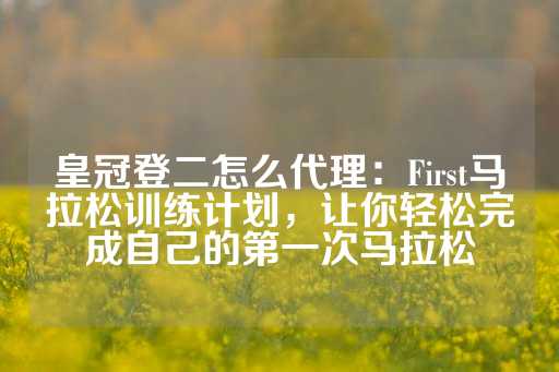 皇冠登二怎么代理：First马拉松训练计划，让你轻松完成自己的第一次马拉松