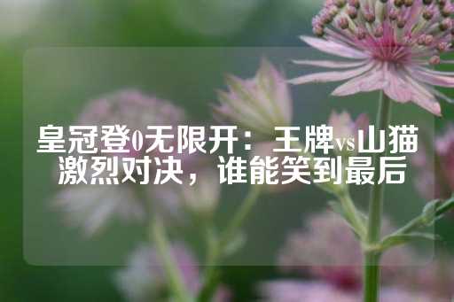 皇冠登0无限开：王牌vs山猫 激烈对决，谁能笑到最后