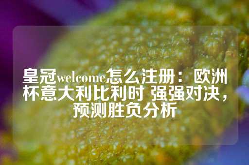 皇冠welcome怎么注册：欧洲杯意大利比利时 强强对决，预测胜负分析