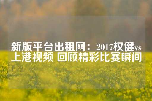 新版平台出租网：2017权健vs上港视频 回顾精彩比赛瞬间