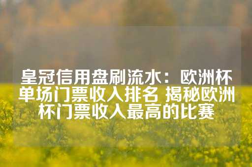 皇冠信用盘刷流水：欧洲杯单场门票收入排名 揭秘欧洲杯门票收入最高的比赛-第1张图片-皇冠信用盘出租