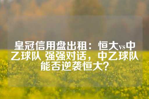 皇冠信用盘出租：恒大vs中乙球队 强强对话，中乙球队能否逆袭恒大？