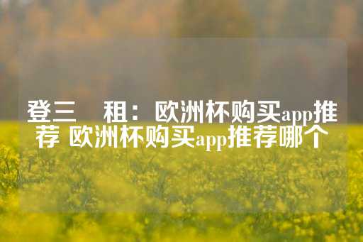 登三岀租：欧洲杯购买app推荐 欧洲杯购买app推荐哪个