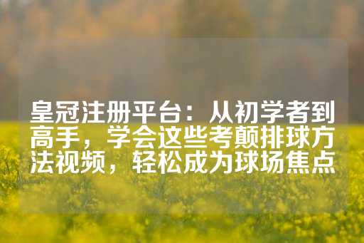 皇冠注册平台：从初学者到高手，学会这些考颠排球方法视频，轻松成为球场焦点-第1张图片-皇冠信用盘出租