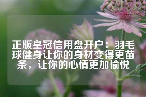 正版皇冠信用盘开户：羽毛球健身让你的身材变得更苗条，让你的心情更加愉悦