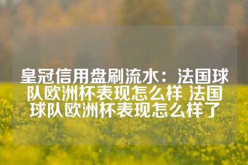 皇冠信用盘刷流水：法国球队欧洲杯表现怎么样 法国球队欧洲杯表现怎么样了