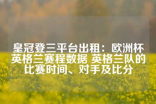 皇冠登三平台出租：欧洲杯英格兰赛程数据 英格兰队的比赛时间、对手及比分