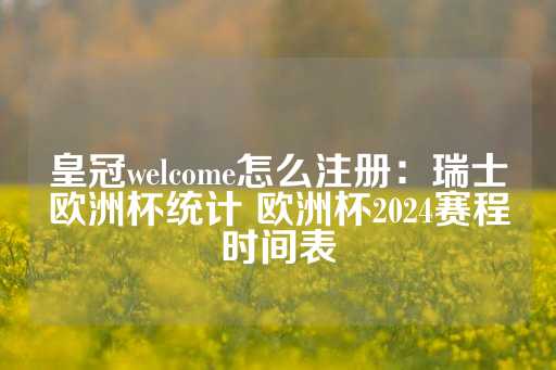 皇冠welcome怎么注册：瑞士欧洲杯统计 欧洲杯2024赛程时间表-第1张图片-皇冠信用盘出租