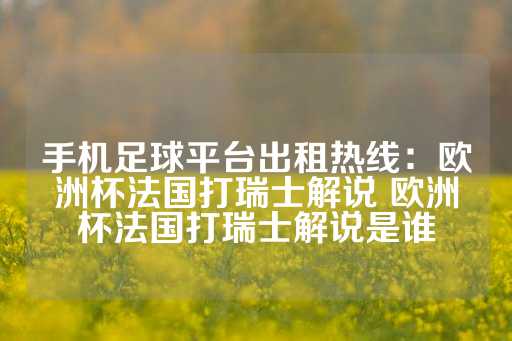 手机足球平台出租热线：欧洲杯法国打瑞士解说 欧洲杯法国打瑞士解说是谁-第1张图片-皇冠信用盘出租