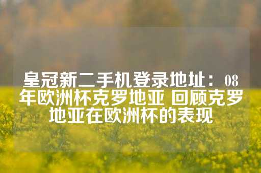 皇冠新二手机登录地址：08年欧洲杯克罗地亚 回顾克罗地亚在欧洲杯的表现-第1张图片-皇冠信用盘出租